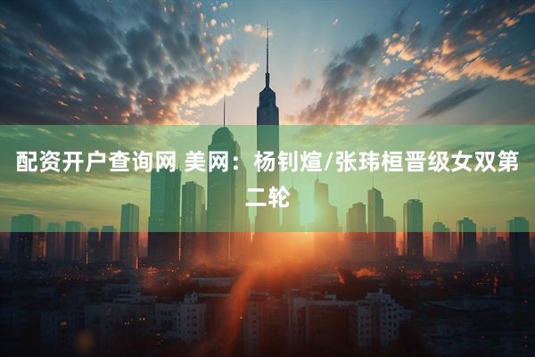 配资开户查询网 美网：杨钊煊/张玮桓晋级女双第二轮