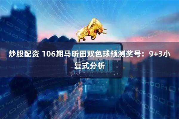 炒股配资 106期马昕田双色球预测奖号：9+3小复式分析